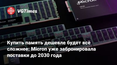 Купить память дешевле будет всё сложнее: Micron уже забронировала поставки до 2030 года - vgtimes.ru