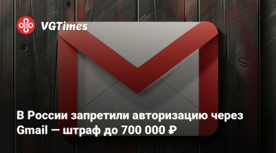 В России запретили авторизацию через Gmail — штраф до 700 000 ₽ - vgtimes.ru - Россия