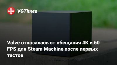 Valve отказалась от обещания 4K и 60 FPS для Steam Machine после первых тестов - vgtimes.ru - Россия