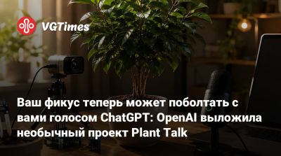 Ваш фикус теперь может поболтать с вами голосом ChatGPT: OpenAI выложила необычный проект Plant Talk - vgtimes.ru