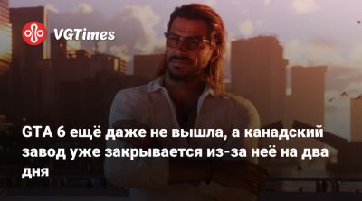 GTA 6 ещё даже не вышла, а канадский завод уже закрывается из-за неё на два дня - vgtimes.ru - Канада - Колумбия
