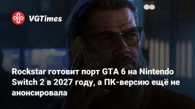 Rockstar готовит порт GTA 6 на Nintendo Switch 2 в 2027 году, а ПК-версию ещё не анонсировала - vgtimes.ru