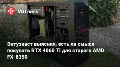 Энтузиаст выяснил, есть ли смысл покупать RTX 4060 Ti для старого AMD FX-8350 - vgtimes.ru