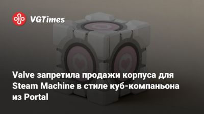 Valve запретила продажи корпуса для Steam Machine в стиле куб-компаньона из Portal - vgtimes.ru