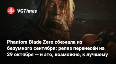 Phantom Blade Zero сбежала из безумного сентября: релиз перенесён на 29 октября — и это, возможно, к лучшему - vgtimes.ru