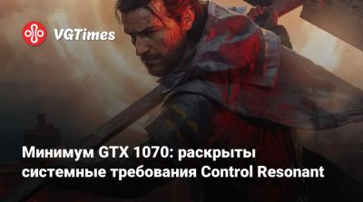 Минимум GTX 1070: раскрыты системные требования Control Resonant - vgtimes.ru - Россия