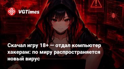 Скачал игру 18+ — отдал компьютер хакерам: по миру распространяется новый вирус - vgtimes.ru - Россия - Германия - Бразилия - Вьетнам