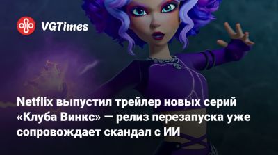 Netflix выпустил трейлер новых серий «Клуба Винкс» — релиз перезапуска уже сопровождает скандал с ИИ - vgtimes.ru