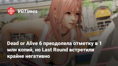 Team Ninja - Dead or Alive 6 преодолела отметку в 1 млн копий, но Last Round встретили крайне негативно - vgtimes.ru