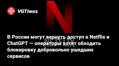 В России могут вернуть доступ к Netflix и ChatGPT — операторы хотят обходить блокировку добровольно ушедших сервисов - vgtimes.ru - Россия