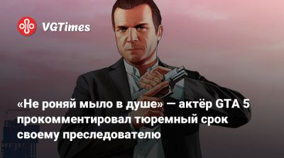 «Не роняй мыло в душе» — актёр GTA 5 прокомментировал тюремный срок своему преследователю - vgtimes.ru - Сша