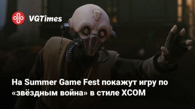 На Summer Game Fest покажут игру по «Звёздным войнам» в стиле XCOM - vgtimes.ru
