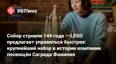 Собор строили 144 года — LEGO предлагает управиться быстрее: крупнейший набор в истории компании посвящён Саграда Фамилия - vgtimes.ru