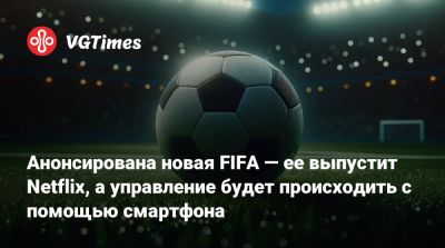 Анонсирована новая FIFA — ее выпустит Netflix, а управление будет происходить с помощью смартфона - vgtimes.ru