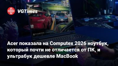 Acer показала на Computex 2026 ноутбук, который почти не отличается от ПК, и ультрабук дешевле MacBook - vgtimes.ru