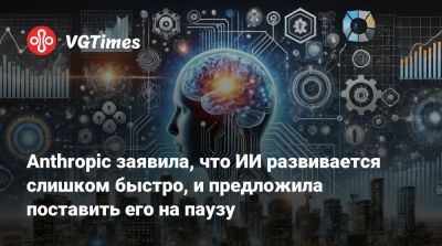Anthropic заявила, что ИИ развивается слишком быстро, и предложила поставить его на паузу - vgtimes.ru