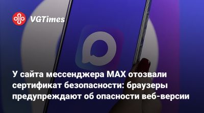 Max - У сайта мессенджера MAX отозвали сертификат безопасности: браузеры предупреждают об опасности веб-версии - vgtimes.ru - Россия