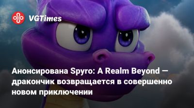 Анонсирована Spyro: A Realm Beyond — дракончик возвращается в совершенно новом приключении - vgtimes.ru