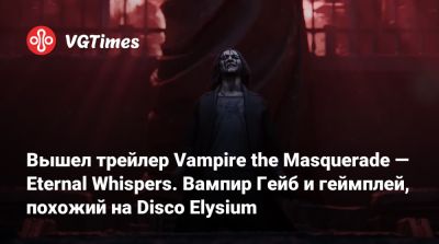 Вышел трейлер Vampire the Masquerade — Eternal Whispers. Вампир Гейб и геймплей, похожий на Disco Elysium - vgtimes.ru