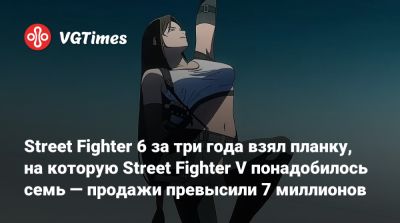 Street Fighter 6 за три года взял планку, на которую Street Fighter V понадобилось семь — продажи превысили 7 миллионов - vgtimes.ru