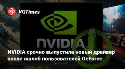 NVIDIA срочно выпустила новый драйвер после жалоб пользователей GeForce - vgtimes.ru