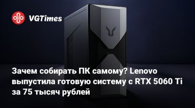 Зачем собирать ПК самому? Lenovo выпустила готовую систему с RTX 5060 Ti за 75 тысяч рублей - vgtimes.ru
