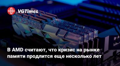 В AMD считают, что кризис на рынке памяти продлится еще несколько лет - vgtimes.ru
