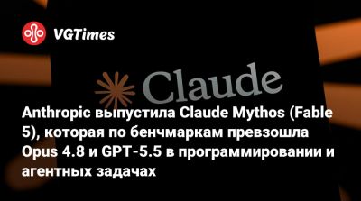 Anthropic выпустила Claude Mythos (Fable 5), которая по бенчмаркам превзошла Opus 4.8 и GPT‑5.5 в программировании и агентных задачах - vgtimes.ru