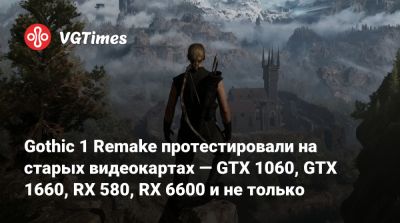 Gothic 1 Remake протестировали на старых видеокартах — GTX 1060, GTX 1660, RX 580, RX 6600 и не только - vgtimes.ru