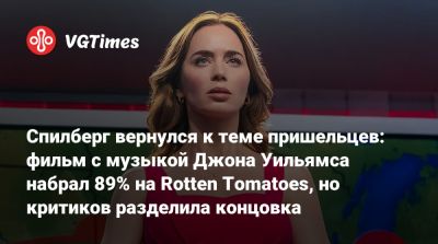 Эмили Блант - Стивен Спилберг - Эмили Блант (Emily Blunt) - Джон Уильямс - Спилберг вернулся к теме пришельцев: фильм с музыкой Джона Уильямса набрал 89% на Rotten Tomatoes, но критиков разделила концовка - vgtimes.ru