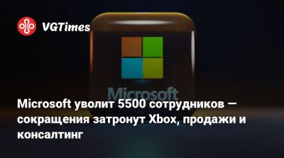Microsoft уволит 5500 сотрудников — сокращения затронут Xbox, продажи и консалтинг - vgtimes.ru
