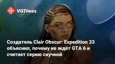 Создатель Clair Obscur: Expedition 33 объяснил, почему не ждёт GTA 6 и считает серию скучной - vgtimes.ru