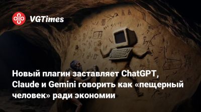 Новый плагин заставляет ChatGPT, Claude и Gemini говорить как «пещерный человек» ради экономии - vgtimes.ru
