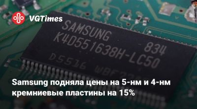 Samsung подняла цены на 5-нм и 4-нм кремниевые пластины на 15% - vgtimes.ru