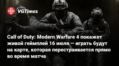 Call of Duty: Modern Warfare 4 покажет живой геймплей 16 июля — играть будут на карте, которая перестраивается прямо во время матча - vgtimes.ru - Мадрид - Нью-Йорк