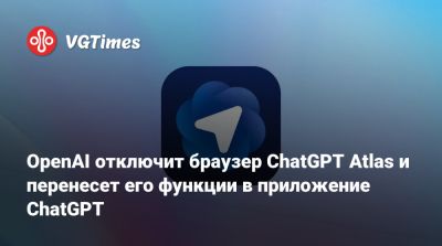 OpenAI отключит браузер ChatGPT Atlas и перенесет его функции в приложение ChatGPT - vgtimes.ru - Сша - Россия