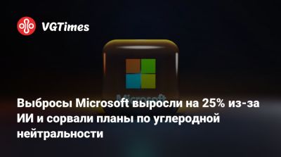 Выбросы Microsoft выросли на 25% из-за ИИ и сорвали планы по углеродной нейтральности - vgtimes.ru