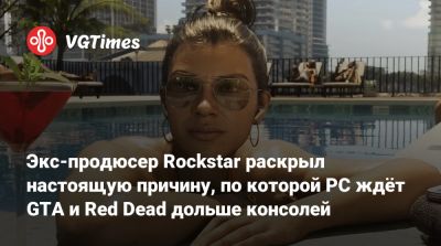 Экс-продюсер Rockstar раскрыл настоящую причину, по которой PC ждёт GTA и Red Dead дольше консолей - vgtimes.ru