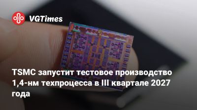 TSMC запустит тестовое производство 1,4-нм техпроцесса в III квартале 2027 года - vgtimes.ru - Тайвань