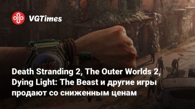 Death Stranding 2, The Outer Worlds 2, Dying Light: The Beast и другие игры продают со сниженным ценам - vgtimes.ru
