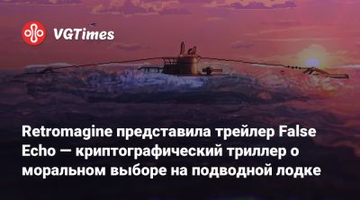 Retromagine представила трейлер False Echo — криптографический триллер о моральном выборе на подводной лодке - vgtimes.ru