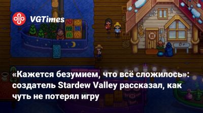 Эрик Барон (Eric Barone) - «Кажется безумием, что всё сложилось»: создатель Stardew Valley рассказал, как чуть не потерял игру - vgtimes.ru
