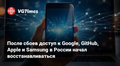 После сбоев доступ к Google, GitHub, Apple и Samsung в России начал восстанавливаться - vgtimes.ru - Россия
