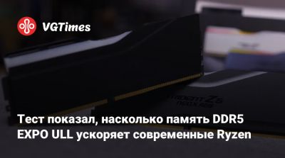 Тест показал, насколько память DDR5 EXPO ULL ускоряет современные Ryzen - vgtimes.ru