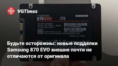 Будьте осторожны: новые подделки Samsung 870 EVO внешне почти не отличаются от оригинала - vgtimes.ru