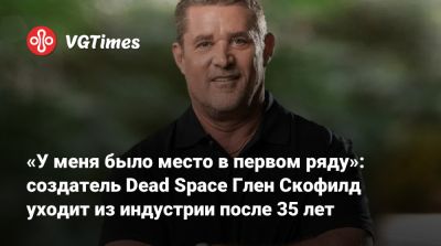 Глен Скофилд - «У меня было место в первом ряду»: создатель Dead Space Глен Скофилд уходит из индустрии после 35 лет - vgtimes.ru - Россия - county Love