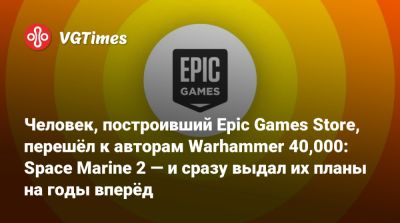 Тим Суини (Tim Sweeney) - Мэттью Карч (Matthew Karch) - Человек, построивший Epic Games Store, перешёл к авторам Warhammer 40,000: Space Marine 2 — и сразу выдал их планы на годы вперёд - vgtimes.ru