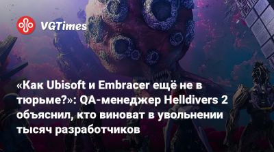 «Как Ubisoft и Embracer ещё не в тюрьме?»: QA-менеджер Helldivers 2 объяснил, кто виноват в увольнении тысяч разработчиков - vgtimes.ru