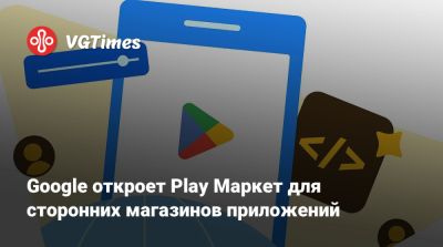 Google откроет Play Маркет для сторонних магазинов приложений - vgtimes.ru - Сша