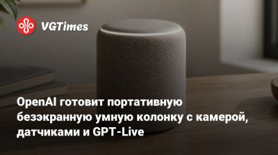 OpenAI готовит портативную безэкранную умную колонку с камерой, датчиками и GPT-Live - vgtimes.ru